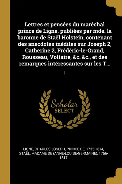 Обложка книги Lettres et pensees du marechal prince de Ligne, publiees par mde. la baronne de Stael Holstein, contenant des anecdotes inedites sur Joseph 2, Catherine 2, Frederic-le-Grand, Rousseau, Voltaire, .c. .c., et des remarques interessantes sur les T... 1, Charles Joseph Ligne, de 1766-1817 Staël