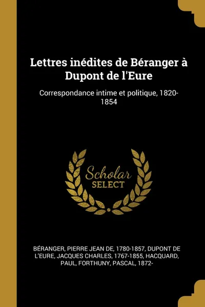 Обложка книги Lettres inedites de Beranger a Dupont de l.Eure. Correspondance intime et politique, 1820-1854, Pierre Jean de Béranger, Jacques Charles Dupont de l'Eure, Paul Hacquard