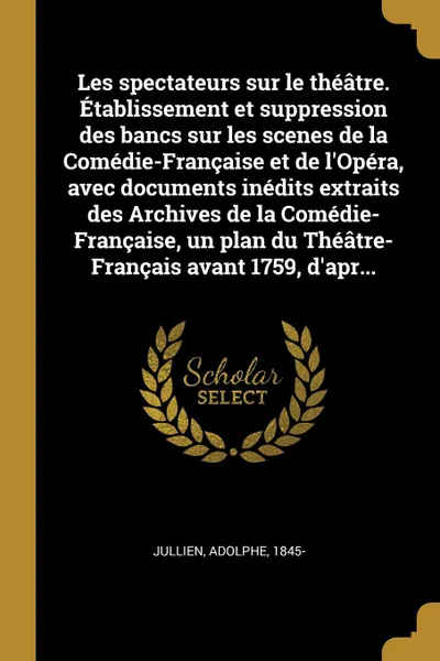 Обложка книги Les spectateurs sur le theatre. Etablissement et suppression des bancs sur les scenes de la Comedie-Francaise et de l.Opera, avec documents inedits extraits des Archives de la Comedie-Francaise, un plan du Theatre-Francais avant 1759, d.apr..., Adolphe Jullien