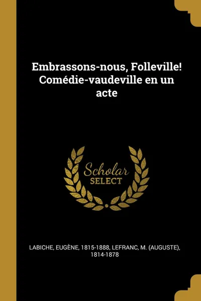 Обложка книги Embrassons-nous, Folleville. Comedie-vaudeville en un acte, Eugène Labiche, M 1814-1878 Lefranc