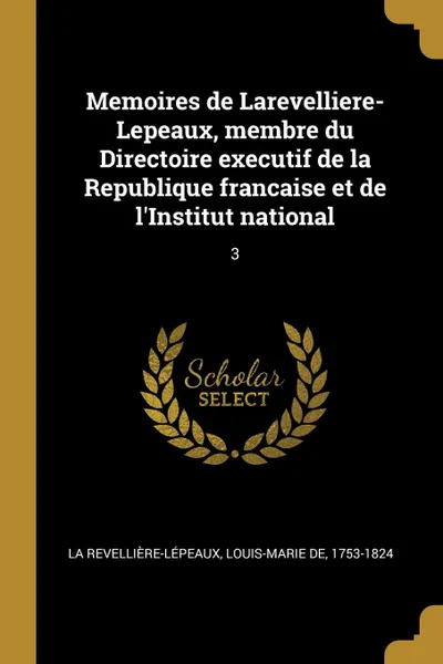 Обложка книги Memoires de Larevelliere-Lepeaux, membre du Directoire executif de la Republique francaise et de l.Institut national. 3, Louis-Marie de La Revellière-Lépeaux