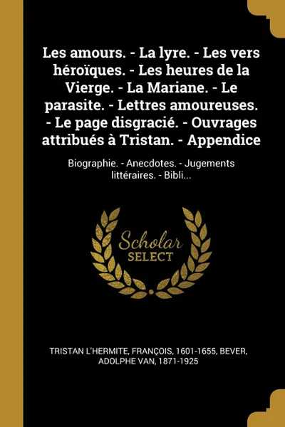 Обложка книги Les amours. - La lyre. - Les vers heroiques. - Les heures de la Vierge. - La Mariane. - Le parasite. - Lettres amoureuses. - Le page disgracie. - Ouvrages attribues a Tristan. - Appendice. Biographie. - Anecdotes. - Jugements litteraires. - Bibli..., François Tristan L'Hermite, Adolphe van Bever