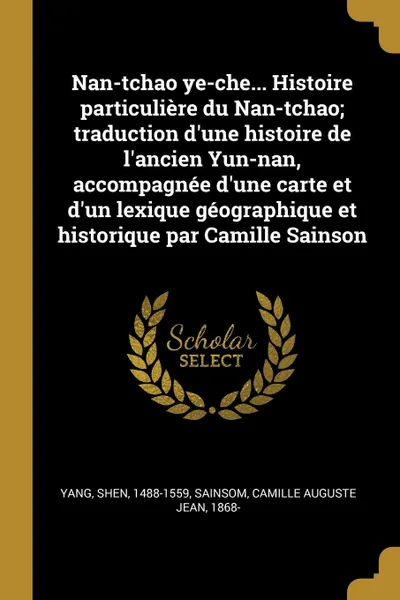 Обложка книги Nan-tchao ye-che... Histoire particuliere du Nan-tchao; traduction d.une histoire de l.ancien Yun-nan, accompagnee d.une carte et d.un lexique geographique et historique par Camille Sainson, Shen Yang, Camille Auguste Jean Sainsom