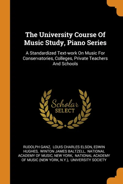 Обложка книги The University Course Of Music Study, Piano Series. A Standardized Text-work On Music For Conservatories, Colleges, Private Teachers And Schools, Rudolph Ganz, Edwin Hughes