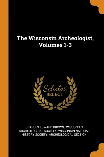 Обложка книги The Wisconsin Archeologist, Volumes 1-3, Charles Edward Brown