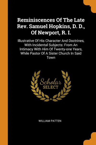 Обложка книги Reminiscences Of The Late Rev. Samuel Hopkins, D. D., Of Newport, R. I. Illustrative Of His Character And Doctrines, With Incidental Subjects: From An Intimacy With Him Of Twenty-one Years, While Pastor Of A Sister Church In Said Town, William Patten