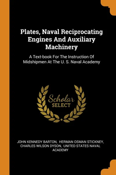 Обложка книги Plates, Naval Reciprocating Engines And Auxiliary Machinery. A Text-book For The Instruction Of Midshipmen At The U. S. Naval Academy, John Kennedy Barton