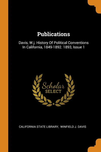 Обложка книги Publications. Davis, W.j. History Of Political Conventions In California, 1849-1892. 1893, Issue 1, California State Library