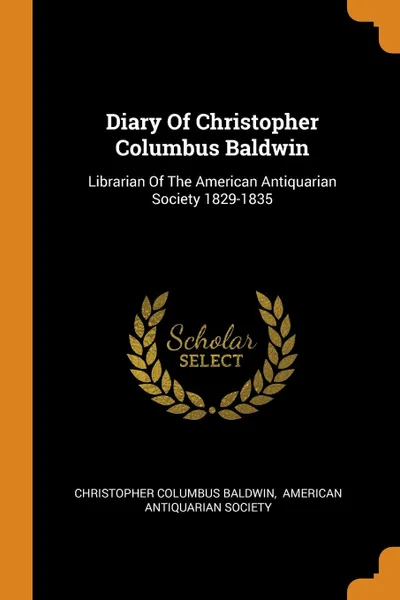 Обложка книги Diary Of Christopher Columbus Baldwin. Librarian Of The American Antiquarian Society 1829-1835, Christopher Columbus Baldwin