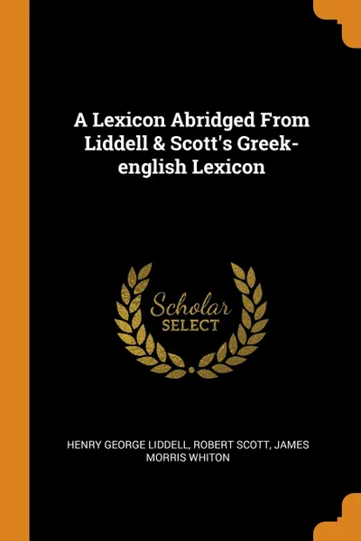 Обложка книги A Lexicon Abridged From Liddell . Scott.s Greek-english Lexicon, Henry George Liddell, Robert Scott