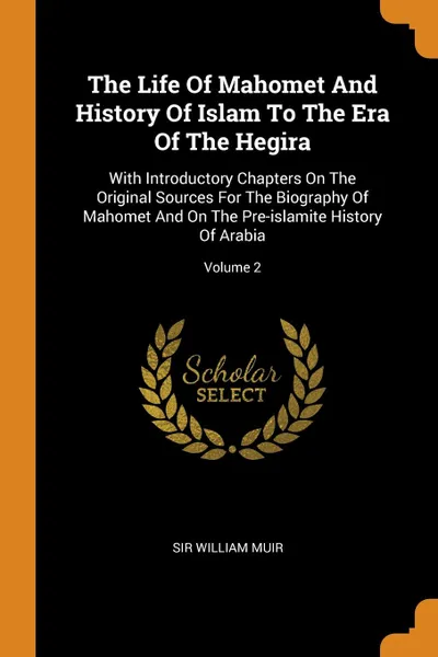 Обложка книги The Life Of Mahomet And History Of Islam To The Era Of The Hegira. With Introductory Chapters On The Original Sources For The Biography Of Mahomet And On The Pre-islamite History Of Arabia; Volume 2, Sir William Muir