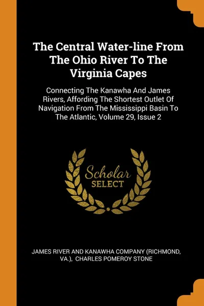 Обложка книги The Central Water-line From The Ohio River To The Virginia Capes. Connecting The Kanawha And James Rivers, Affording The Shortest Outlet Of Navigation From The Mississippi Basin To The Atlantic, Volume 29, Issue 2, Va.)