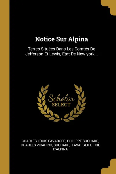 Обложка книги Notice Sur Alpina. Terres Situees Dans Les Comtes De Jefferson Et Lewis, Etat De New-york..., Charles-Louis Favarger, Philippe Suchard, Charles Vicarino