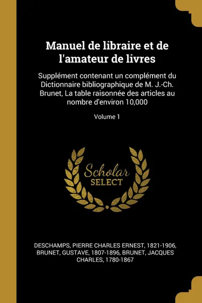 Обложка книги Manuel de libraire et de l.amateur de livres. Supplement contenant un complement du Dictionnaire bibliographique de M. J.-Ch. Brunet, La table raisonnee des articles au nombre d.environ 10,000; Volume 1, Brunet Gustave 1807-1896