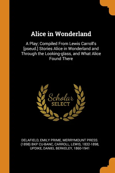 Обложка книги Alice in Wonderland. A Play; Compiled From Lewis Carroll.s .pseud.. Stories Alice in Wonderland and Through the Looking-glass, and What Alice Found There, Emily Prime Delafield, Merrymount Press. bkp CU-BANC, Lewis Carroll