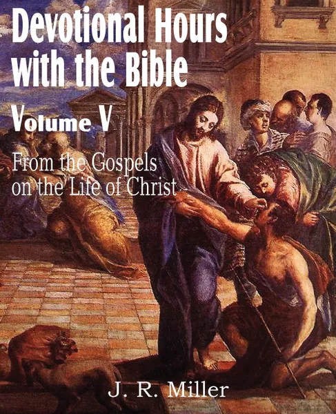 Обложка книги Devotional Hours with the Bible Volume V, from the Gospels, on the Life of Christ, J. R. Miller