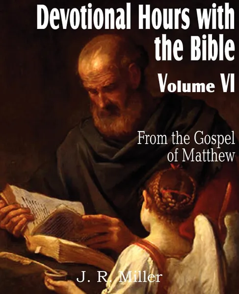 Обложка книги Devotional Hours with the Bible Volume VI, from the Gospel of Matthew, J. R. Miller