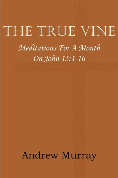 Обложка книги The True Vine; Meditations for a Month on John 15. 1-16, Andrew Murray