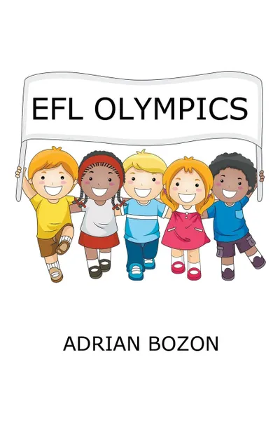 Обложка книги Efl Olympics. Exciting Games, Activities and Ideas for Teaching ESL and Efl Classes and English Camps to Children and Young Learners, Adrian Bozon