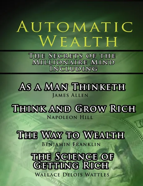 Обложка книги Automatic Wealth, The Secrets of the Millionaire Mind-Including. As a Man Thinketh, The Science of Getting Rich, The Way to Wealth and Think and Grow Rich, Napoleon Hill, James Allen, Wallace  D. Wattles