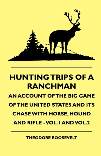 Обложка книги Hunting Trips of a Ranchman - An Account of the Big Game of the United States and its Chase with Horse, Hound and Rifle - Vol.1 and Vol.3, Theodore IV Roosevelt, Rowland Evans Robinsond