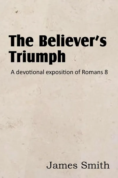 Обложка книги The Believer.s Triumph. a Devotional Exposition of Romans 8, James Smith