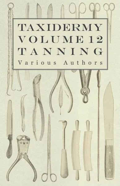 Обложка книги Taxidermy Vol. 12 Tanning - Outlining the Various Methods of Tanning, Various