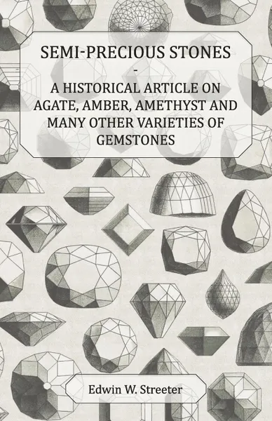 Обложка книги Semi-Precious Stones - A Historical Article on Agate, Amber, Amethyst and Many Other Varieties of Gemstones, Edwin W. Streeter