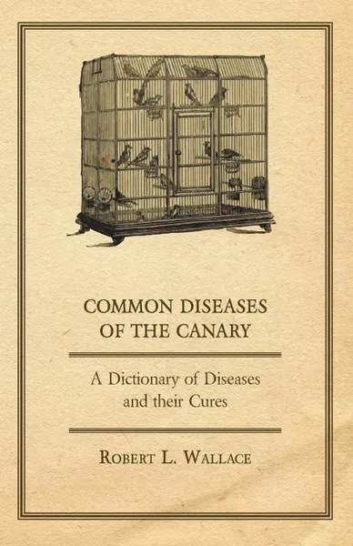 Обложка книги Common Diseases of the Canary - A Dictionary of Diseases and their Cures, Robert L. Wallace