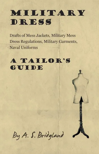 Обложка книги Military Dress. Drafts of Mess Jackets, Military Mess Dress Regulations, Military Garments, Naval Uniforms - A Tailor.s Guide, A. S. Bridgland