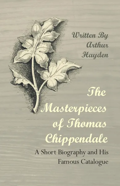 Обложка книги The Masterpieces of Thomas Chippendale - A Short Biography and His Famous Catalogue, Arthur Hayden