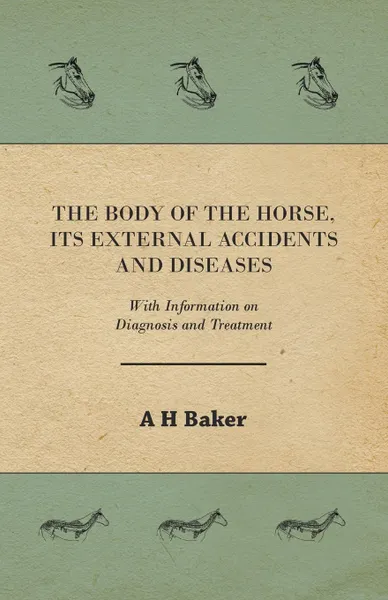 Обложка книги The Body of the Horse, Its External Accidents and Diseases - With Information on Diagnosis and Treatment, A H Baker