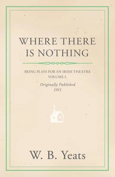 Обложка книги Where There is Nothing. Being Plays for an Irish Theatre - Volume I, William Butler Yeats, W. B. Yeats