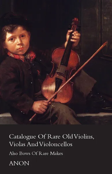 Обложка книги Catalogue of Rare Old Violins, Violas And Violoncellos - Also Bows of Rare Makes, Anon
