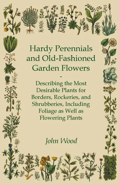 Обложка книги Hardy Perennials and Old-Fashioned Garden Flowers. Describing the Most Desirable Plants for Borders, Rockeries, and Shrubberies, Including Foliage as Well as Flowering Plants, John Wood