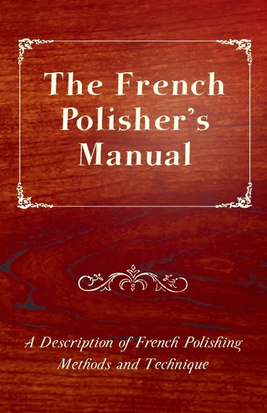 Обложка книги The French Polisher.s Manual - A Description of French Polishing Methods and Technique, Anon