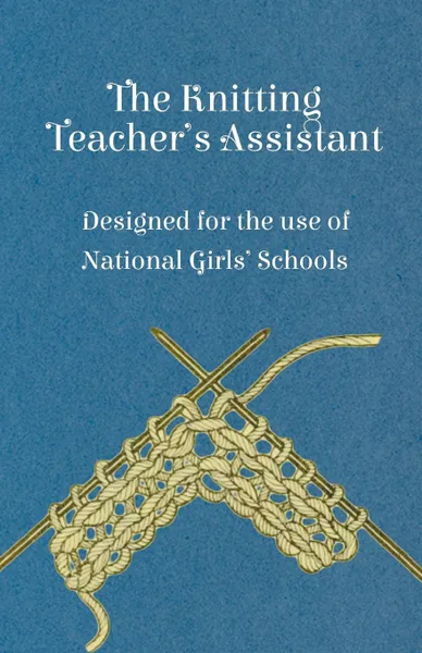 Обложка книги The Knitting Teacher.s Assistant - Designed for the Use of National Girls. Schools, Anon.