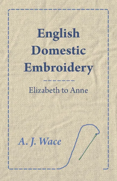 Обложка книги English Domestic Embroidery - Elizabeth to Anne, A. J. Wace