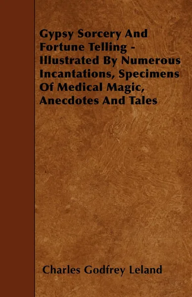 Обложка книги Gypsy Sorcery and Fortune Telling - Illustrated by Numerous Incantations, Specimens of Medical Magic, Anecdotes and Tales, Charles Godfrey Leland