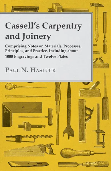 Обложка книги Cassell.s Carpentry and Joinery - Comprising Notes on Materials, Processes, Principles, and Practice, Including about 1800 Engravings and Twelve Plates, Paul N. Hasluck