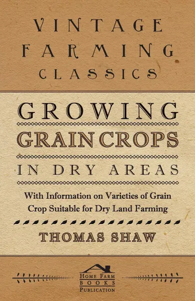 Обложка книги Growing Grain Crops in Dry Areas - With Information on Varieties of Grain Crop Suitable for Dry Land Farming, Thomas Shaw