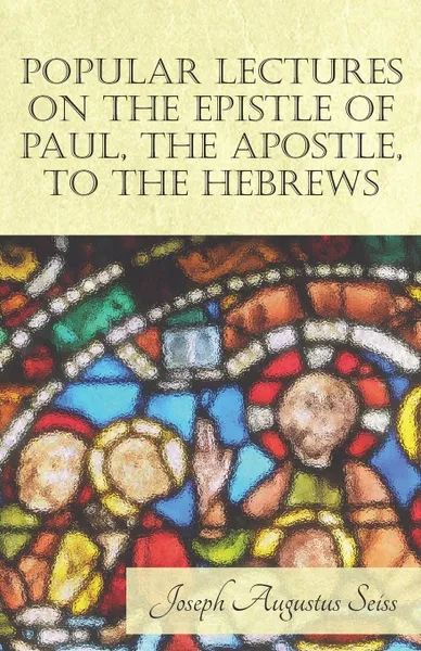 Обложка книги Popular Lectures on the Epistle of Paul, The Apostle, to the Hebrews, Joseph Augustus Seiss