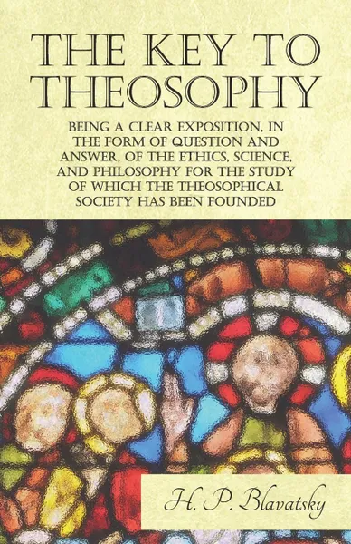 Обложка книги The Key to Theosophy - Being a Clear Exposition, in the Form of Question and Answer, of the Ethics, Science, and Philosophy for the Study of Which the Theosophical Society Has Been Founded, H. P. Blavatsky