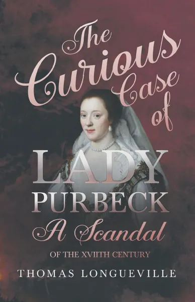 Обложка книги The Curious Case of Lady Purbeck - A Scandal of the XVIIth Century, Thomas Longueville