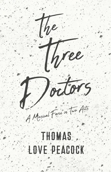 Обложка книги The Three Doctors - A Musical Farce in Two Acts, Thomas Love Peacock