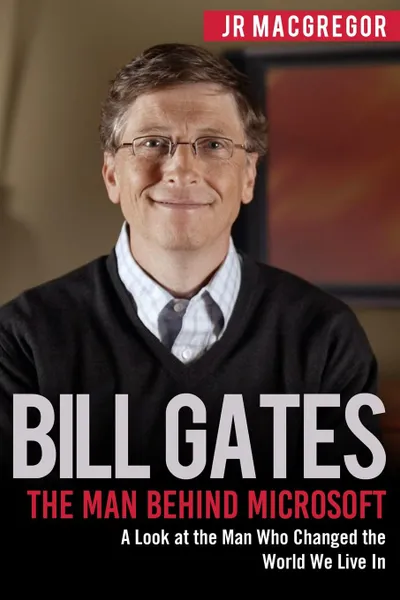 Обложка книги Bill Gates. The Man Behind Microsoft: A Look at the Man Who Changed the World We Live In, JR MacGregor