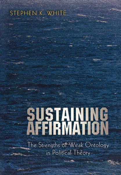 Обложка книги Sustaining Affirmation. The Strengths of Weak Ontology in Political Theory, Stephen K. White