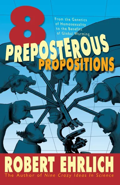 Обложка книги Eight Preposterous Propositions. From the Genetics of Homosexuality to the Benefits of Global Warming, Robert Ehrlich