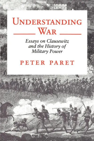 Обложка книги Understanding War. Essays on Clausewitz and the History of Military Power, Peter Paret