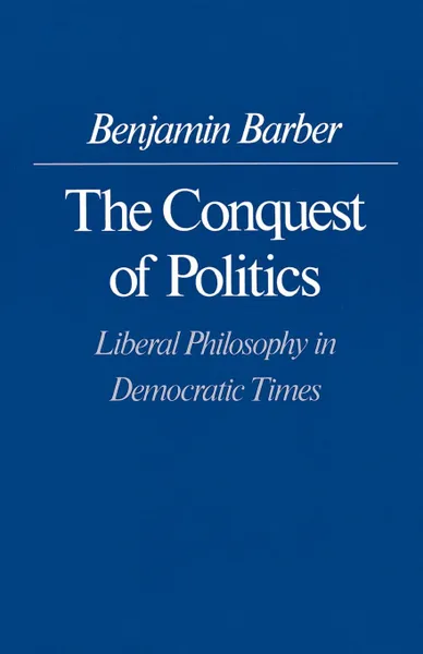 Обложка книги The Conquest of Politics. Liberal Philosophy in Democratic Times, Benjamin R. Barber